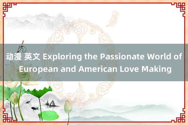 动漫 英文 Exploring the Passionate World of European and American Love Making