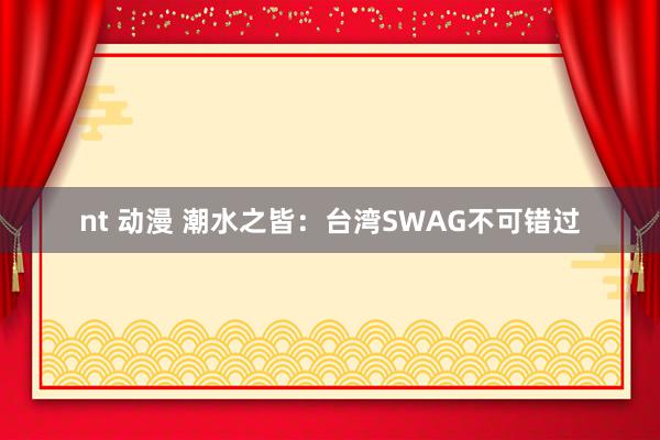 nt 动漫 潮水之皆：台湾SWAG不可错过