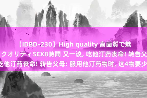 【IDBD-230】High quality 高画質で魅せます！究極のIP女優ハイクオリティSEX8時間 又一谈, 吃他汀药丧命! 转告父母: 服用他汀药物时, 这4物要少碰