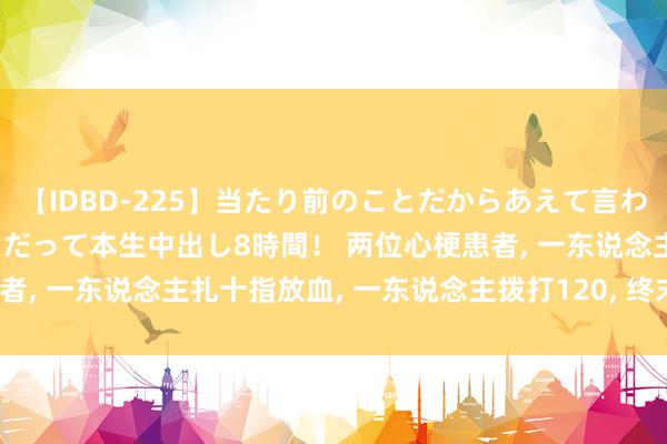 【IDBD-225】当たり前のことだからあえて言わなかったけど…IPはいつだって本生中出し8時間！ 两位心梗患者, 一东说念主扎十指放血, 一东说念主拨打120, 终末怎么样了?