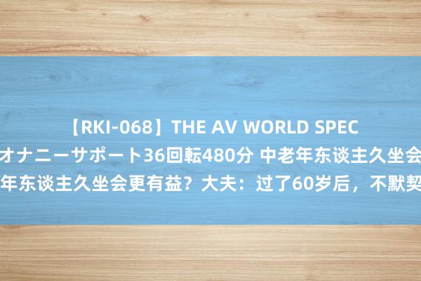 【RKI-068】THE AV WORLD SPECIAL あなただけに 最高のオナニーサポート36回転480分 中老年东谈主久坐会更有益？大夫：过了60岁后，不默契反而更长命