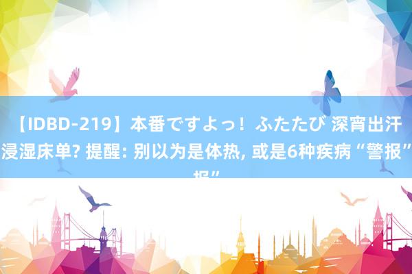 【IDBD-219】本番ですよっ！ふたたび 深宵出汗浸湿床单? 提醒: 别以为是体热, 或是6种疾病“警报”