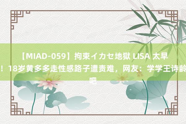 【MIAD-059】拘束イカセ地獄 LISA 太早熟！18岁黄多多走性感路子遭责难，网友：学学王诗龄吧