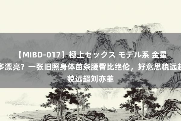 【MIBD-017】極上セックス モデル系 金星前妻有多漂亮？一张旧照身体苗条腰臀比绝伦，好意思貌远超刘亦菲