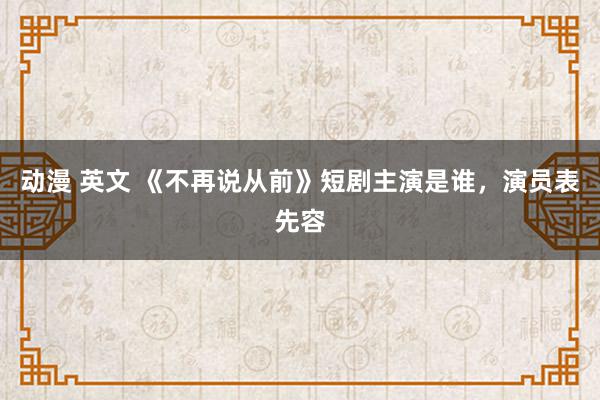 动漫 英文 《不再说从前》短剧主演是谁，演员表先容