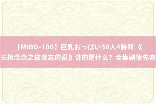 【MIBD-100】巨乳おっぱい50人4時間 《长相念念之被淡忘的爱》讲的是什么？全集剧情先容