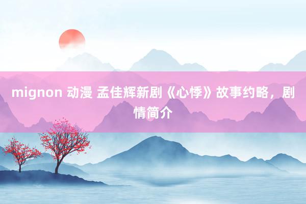 mignon 动漫 孟佳辉新剧《心悸》故事约略，剧情简介