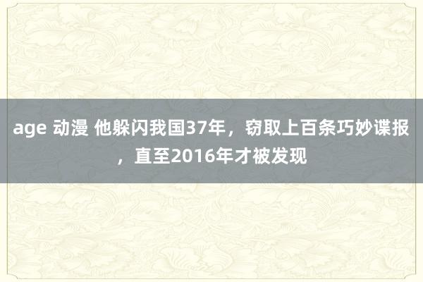 age 动漫 他躲闪我国37年，窃取上百条巧妙谍报，直至2016年才被发现