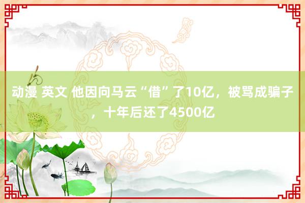 动漫 英文 他因向马云“借”了10亿，被骂成骗子，十年后还了4500亿