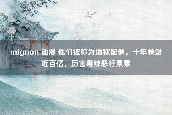 mignon 动漫 他们被称为地狱配偶，十年卷财近百亿，历害毒辣恶行累累