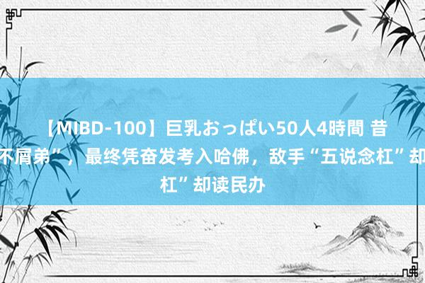 【MIBD-100】巨乳おっぱい50人4時間 昔日的“不屑弟”，最终凭奋发考入哈佛，敌手“五说念杠”却读民办