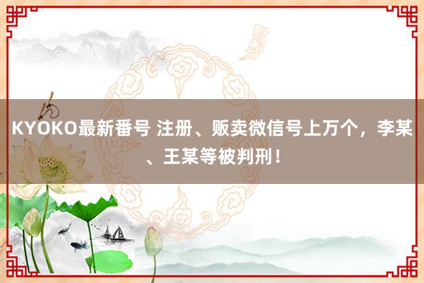 KYOKO最新番号 注册、贩卖微信号上万个，李某、王某等被判刑！