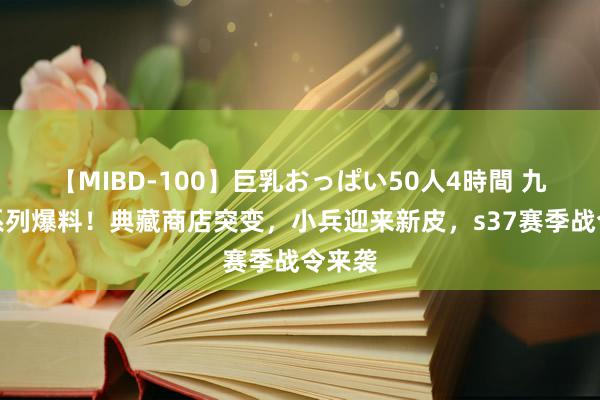 【MIBD-100】巨乳おっぱい50人4時間 九周年系列爆料！典藏商店突变，小兵迎来新皮，s37赛季战令来袭