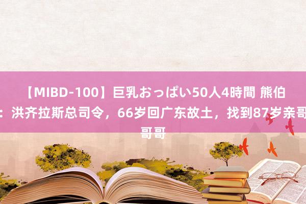 【MIBD-100】巨乳おっぱい50人4時間 熊伯洪：洪齐拉斯总司令，66岁回广东故土，找到87岁亲哥哥