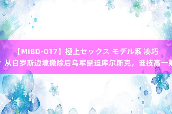 【MIBD-017】極上セックス モデル系 凑巧？从白罗斯边境撤除后乌军蹙迫库尔斯克，谁技高一筹