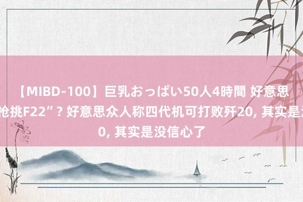 【MIBD-100】巨乳おっぱい50人4時間 好意思版“歼8枪挑F22”? 好意思众人称四代机可打败歼20, 其实是没信心了