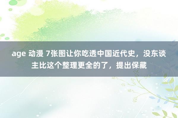 age 动漫 7张图让你吃透中国近代史，没东谈主比这个整理更全的了，提出保藏