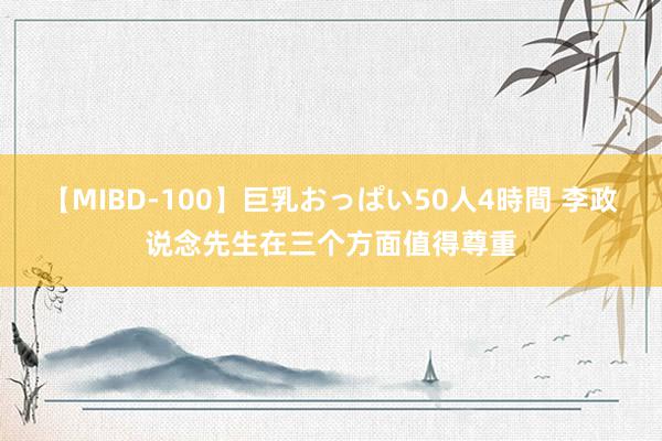 【MIBD-100】巨乳おっぱい50人4時間 李政说念先生在三个方面值得尊重