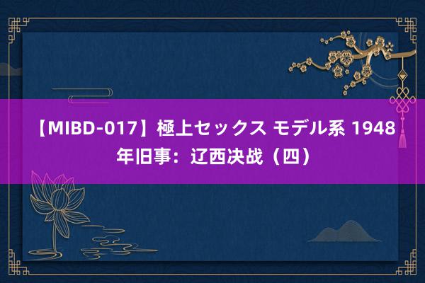 【MIBD-017】極上セックス モデル系 1948年旧事：辽西决战（四）