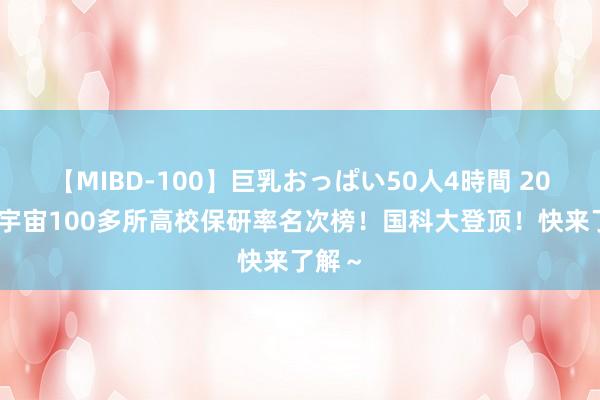 【MIBD-100】巨乳おっぱい50人4時間 2024年宇宙100多所高校保研率名次榜！国科大登顶！快来了解～