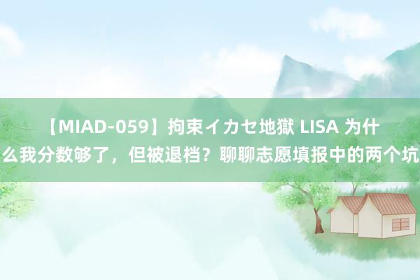 【MIAD-059】拘束イカセ地獄 LISA 为什么我分数够了，但被退档？聊聊志愿填报中的两个坑