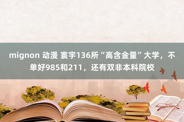 mignon 动漫 寰宇136所“高含金量”大学，不单好985和211，还有双非本科院校