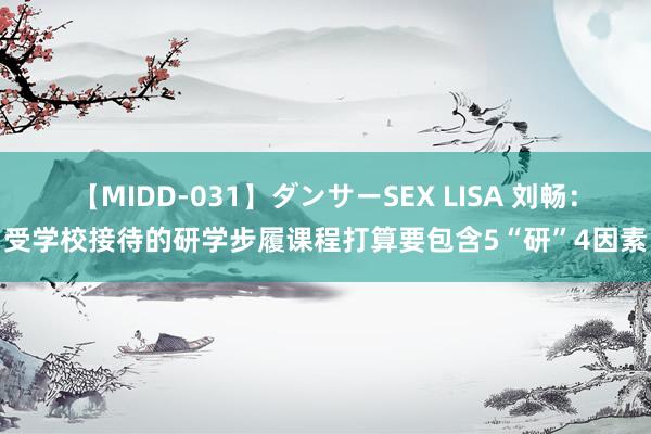 【MIDD-031】ダンサーSEX LISA 刘畅：受学校接待的研学步履课程打算要包含5“研”4因素