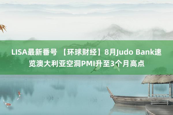 LISA最新番号 【环球财经】8月Judo Bank速览澳大利亚空洞PMI升至3个月高点