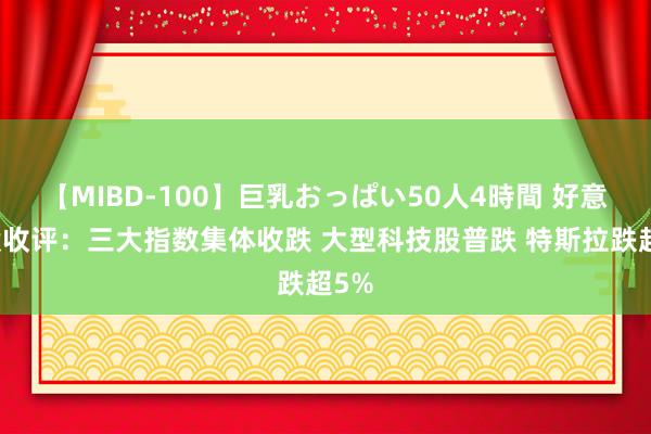 【MIBD-100】巨乳おっぱい50人4時間 好意思股收评：三大指数集体收跌 大型科技股普跌 特斯拉跌超5%