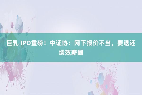 巨乳 IPO重磅！中证协：网下报价不当，要退还绩效薪酬