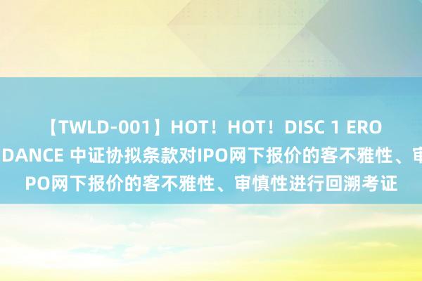 【TWLD-001】HOT！HOT！DISC 1 ERO-BODY BURNING DANCE 中证协拟条款对IPO网下报价的客不雅性、审慎性进行回溯考证