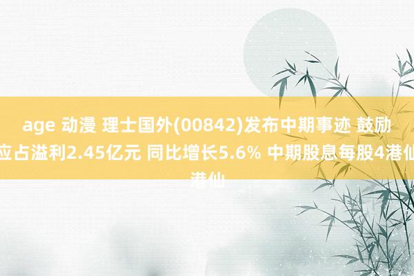 age 动漫 理士国外(00842)发布中期事迹 鼓励应占溢利2.45亿元 同比增长5.6% 中期股息每股4港仙