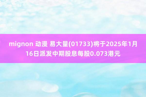 mignon 动漫 易大量(01733)将于2025年1月16日派发中期股息每股0.073港元