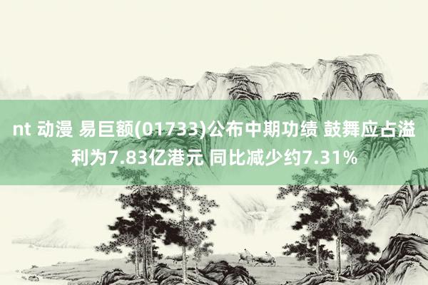 nt 动漫 易巨额(01733)公布中期功绩 鼓舞应占溢利为7.83亿港元 同比减少约7.31%