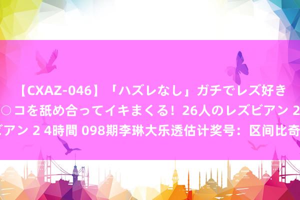 【CXAZ-046】「ハズレなし」ガチでレズ好きなお姉さんたちがオマ○コを舐め合ってイキまくる！26人のレズビアン 2 4時間 098期李琳大乐透估计奖号：区间比奇偶比重号分析