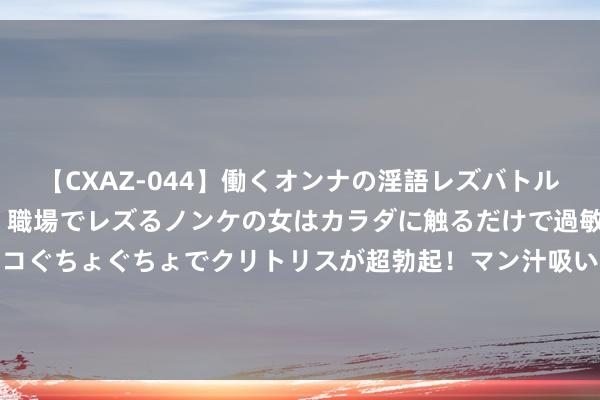 【CXAZ-044】働くオンナの淫語レズバトル DX 20シーン 4時間 職場でレズるノンケの女はカラダに触るだけで過敏に反応し、オマ○コぐちょぐちょでクリトリスが超勃起！マン汁吸いまくるとソリながらイキまくり！！ 098期杨广泛乐透展望奖号：前区奇偶大小重号分析