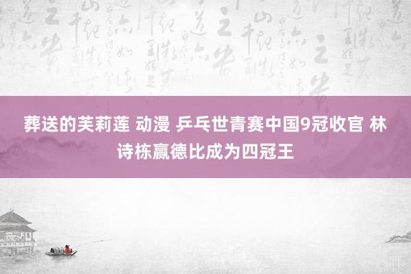 葬送的芙莉莲 动漫 乒乓世青赛中国9冠收官 林诗栋赢德比成为四冠王