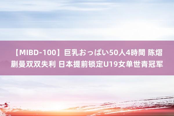 【MIBD-100】巨乳おっぱい50人4時間 陈熠蒯曼双双失利 日本提前锁定U19女单世青冠军