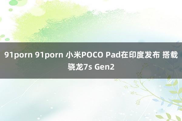 91porn 91porn 小米POCO Pad在印度发布 搭载骁龙7s Gen2