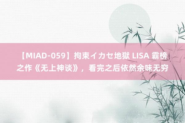 【MIAD-059】拘束イカセ地獄 LISA 霸榜之作《无上神谈》，看完之后依然余味无穷