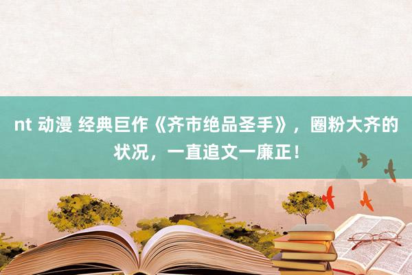 nt 动漫 经典巨作《齐市绝品圣手》，圈粉大齐的状况，一直追文一廉正！