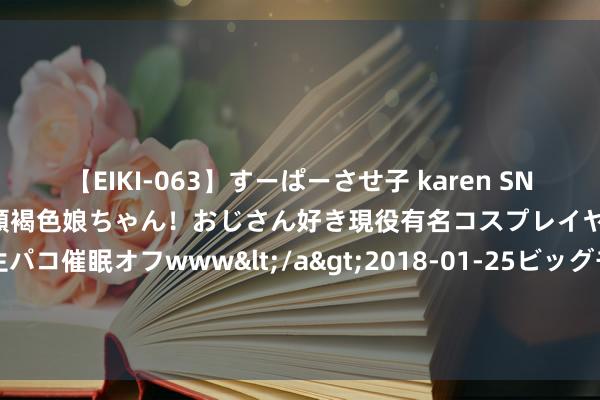 【EIKI-063】すーぱーさせ子 karen SNS炎上騒動でお馴染みのハーフ顔褐色娘ちゃん！おじさん好き現役有名コスプレイヤーの妊娠中出し生パコ催眠オフwww</a>2018-01-25ビッグモーカル&$EIKI119分钟 更新必追的经典之作《龙死战尊》，老书虫强推！