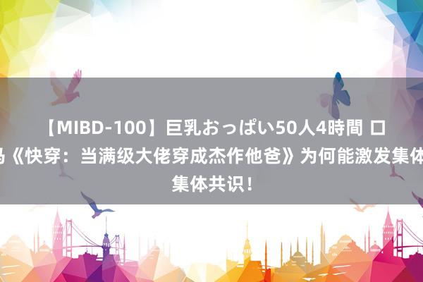 【MIBD-100】巨乳おっぱい50人4時間 口碑黑马《快穿：当满级大佬穿成杰作他爸》为何能激发集体共识！