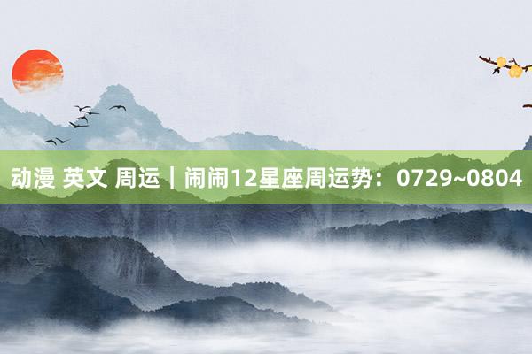 动漫 英文 周运｜闹闹12星座周运势：0729~0804