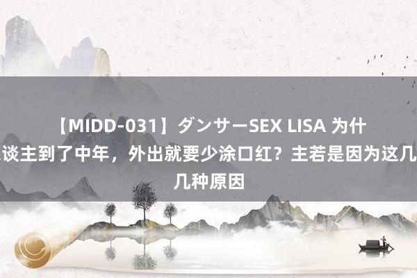 【MIDD-031】ダンサーSEX LISA 为什么女东谈主到了中年，外出就要少涂口红？主若是因为这几种原因