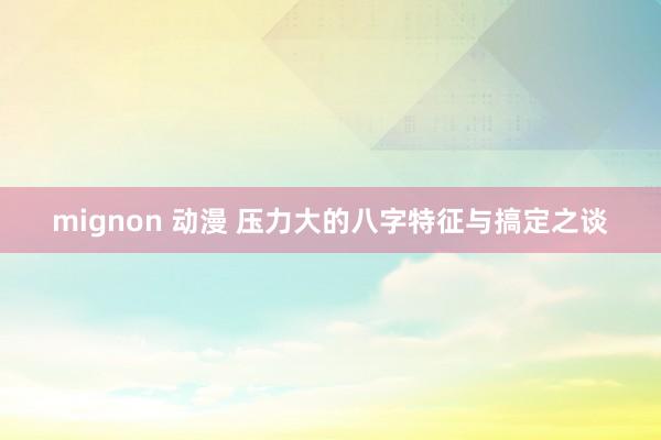 mignon 动漫 压力大的八字特征与搞定之谈