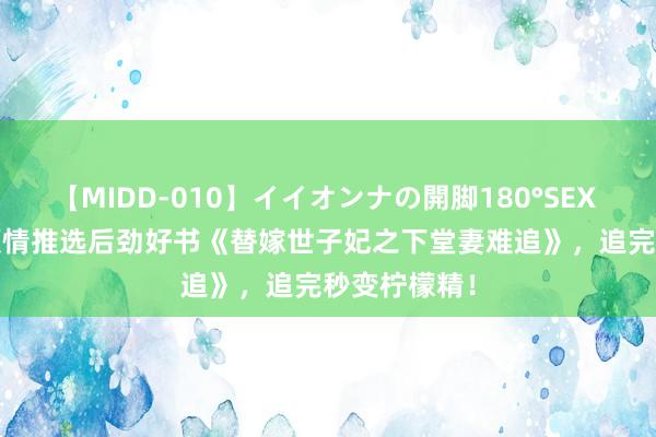 【MIDD-010】イイオンナの開脚180°SEX LISA 小编倾情推选后劲好书《替嫁世子妃之下堂妻难追》，追完秒变柠檬精！