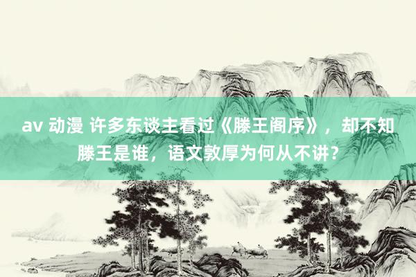 av 动漫 许多东谈主看过《滕王阁序》，却不知滕王是谁，语文敦厚为何从不讲？