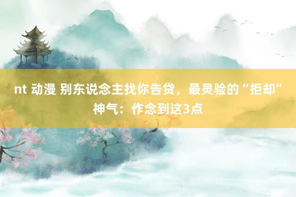 nt 动漫 别东说念主找你告贷，最灵验的“拒却”神气：作念到这3点