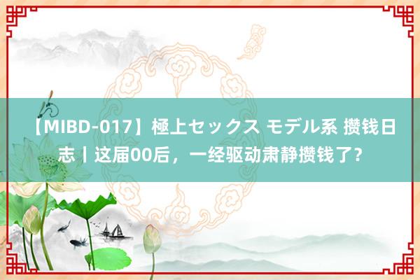 【MIBD-017】極上セックス モデル系 攒钱日志丨这届00后，一经驱动肃静攒钱了？